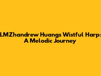 LMZhandrew Huang's Wistful Harp: A Melodic Journey