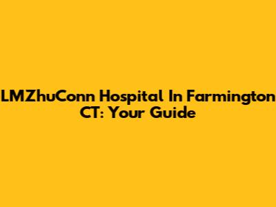 LMZhuConn Hospital In Farmington CT: Your Guide
