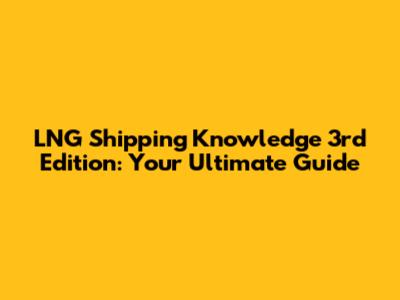 LNG Shipping Knowledge 3rd Edition: Your Ultimate Guide