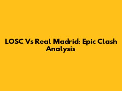 LOSC Vs Real Madrid: Epic Clash Analysis