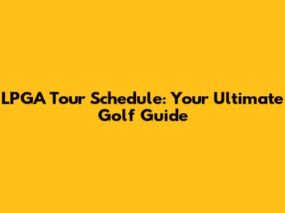 LPGA Tour Schedule: Your Ultimate Golf Guide