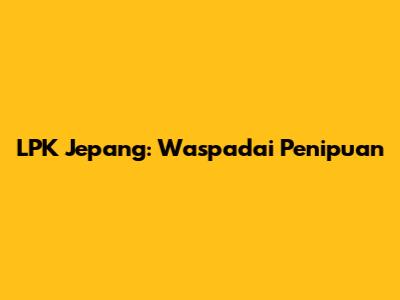 LPK Jepang: Waspadai Penipuan