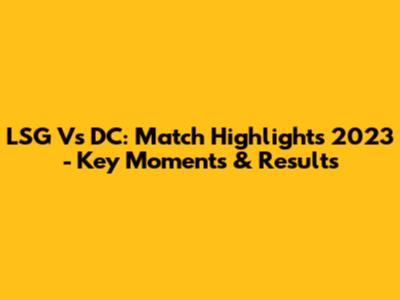 LSG Vs DC: Match Highlights 2023 - Key Moments & Results