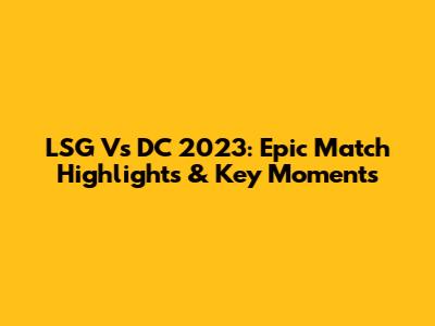 LSG Vs DC 2023: Epic Match Highlights & Key Moments