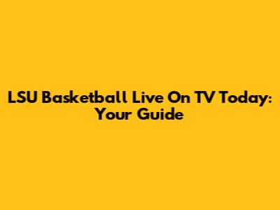LSU Basketball Live On TV Today: Your Guide