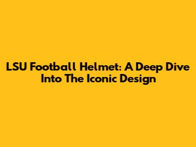 LSU Football Helmet: A Deep Dive Into The Iconic Design