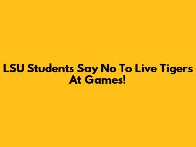 LSU Students Say No To Live Tigers At Games!