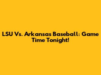LSU Vs. Arkansas Baseball: Game Time Tonight!