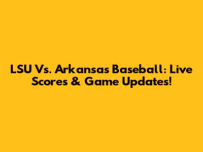 LSU Vs. Arkansas Baseball: Live Scores & Game Updates!