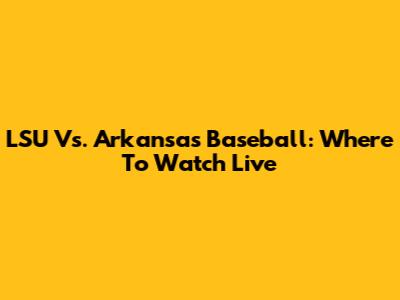 LSU Vs. Arkansas Baseball: Where To Watch Live