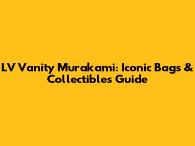 LV Vanity Murakami: Iconic Bags & Collectibles Guide
