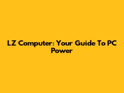 LZ Computer: Your Guide To PC Power