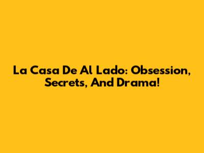 La Casa De Al Lado: Obsession, Secrets, And Drama!