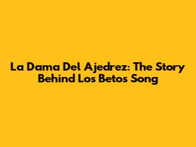 La Dama Del Ajedrez: The Story Behind Los Betos' Song