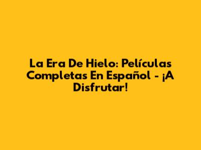 La Era De Hielo: Películas Completas En Español - ¡A Disfrutar!