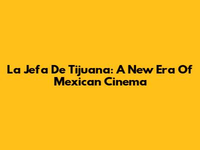La Jefa De Tijuana: A New Era Of Mexican Cinema