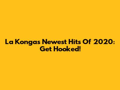 La Konga's Newest Hits Of 2020: Get Hooked!