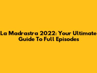 La Madrastra 2022: Your Ultimate Guide To Full Episodes