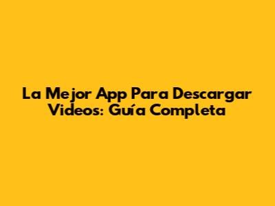 La Mejor App Para Descargar Videos: Guía Completa