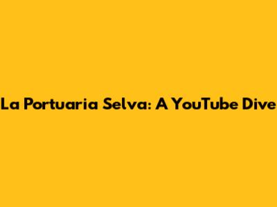 La Portuaria Selva: A YouTube Dive
