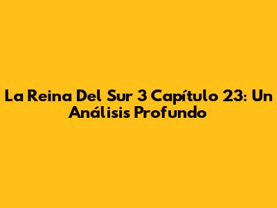 La Reina Del Sur 3 Capítulo 23: Un Análisis Profundo