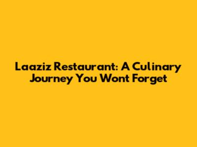 Laaziz Restaurant: A Culinary Journey You Won't Forget