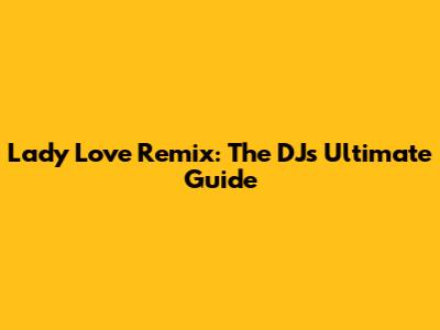 Lady Love Remix: The DJ's Ultimate Guide