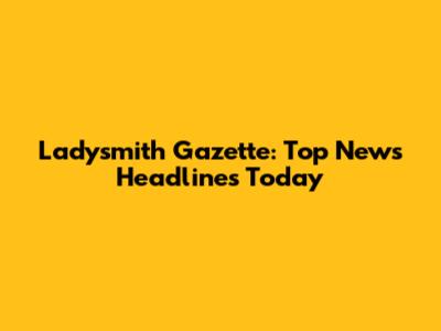 Ladysmith Gazette: Top News Headlines Today