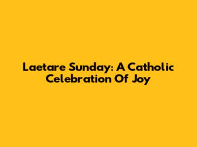 Laetare Sunday: A Catholic Celebration Of Joy