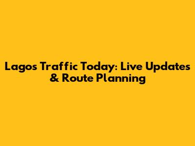 Lagos Traffic Today: Live Updates & Route Planning