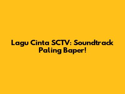Lagu Cinta SCTV: Soundtrack Paling Baper!