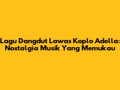 Lagu Dangdut Lawas Koplo Adella: Nostalgia Musik Yang Memukau