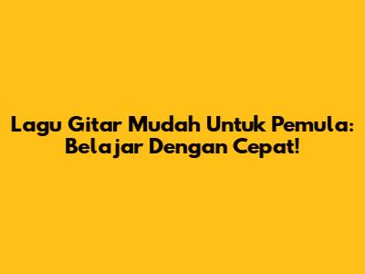Lagu Gitar Mudah Untuk Pemula: Belajar Dengan Cepat!
