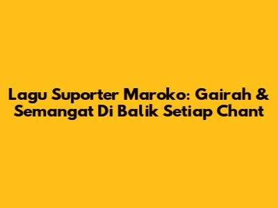 Lagu Suporter Maroko: Gairah & Semangat Di Balik Setiap Chant