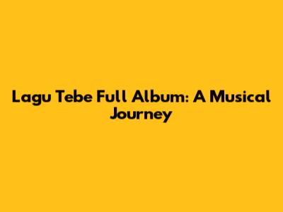 Lagu Tebe Full Album: A Musical Journey