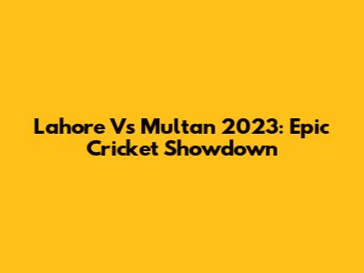 Lahore Vs Multan 2023: Epic Cricket Showdown