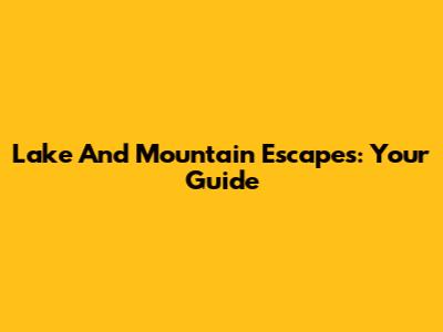 Lake And Mountain Escapes: Your Guide