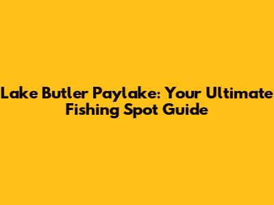 Lake Butler Paylake: Your Ultimate Fishing Spot Guide