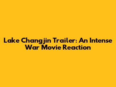 Lake Changjin Trailer: An Intense War Movie Reaction