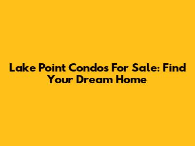 Lake Point Condos For Sale: Find Your Dream Home