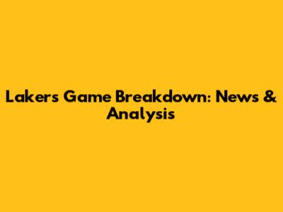 Lakers Game Breakdown: News & Analysis
