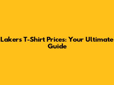 Lakers T-Shirt Prices: Your Ultimate Guide