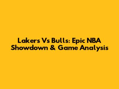 Lakers Vs Bulls: Epic NBA Showdown & Game Analysis