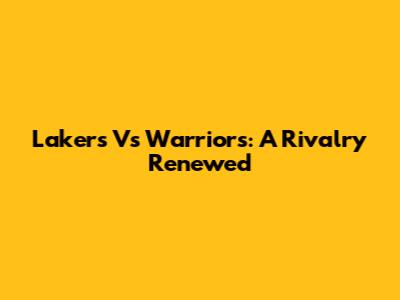 Lakers Vs Warriors: A Rivalry Renewed