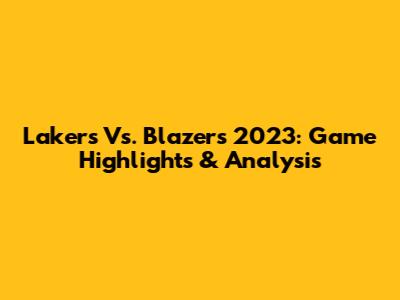 Lakers Vs. Blazers 2023: Game Highlights & Analysis
