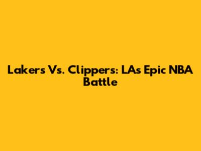 Lakers Vs. Clippers: LA's Epic NBA Battle