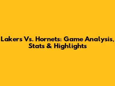 Lakers Vs. Hornets: Game Analysis, Stats & Highlights