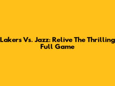 Lakers Vs. Jazz: Relive The Thrilling Full Game