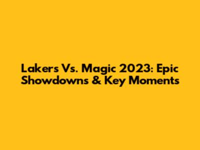 Lakers Vs. Magic 2023: Epic Showdowns & Key Moments