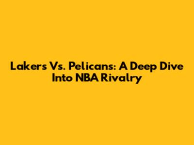 Lakers Vs. Pelicans: A Deep Dive Into NBA Rivalry